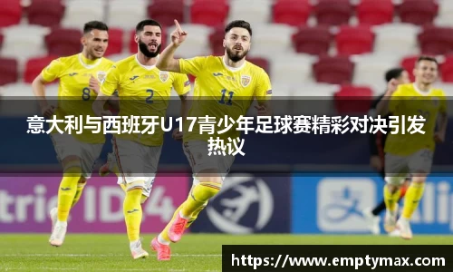 意大利与西班牙U17青少年足球赛精彩对决引发热议
